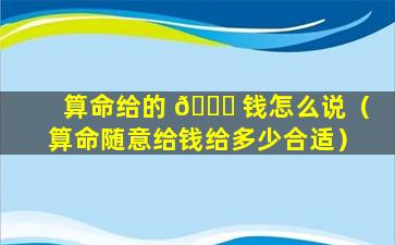 算命给的 🐒 钱怎么说（算命随意给钱给多少合适）